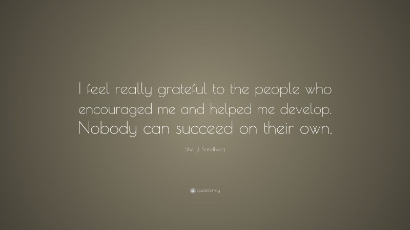Sheryl Sandberg Quote: “I feel really grateful to the people who encouraged me and helped me develop. Nobody can succeed on their own.”