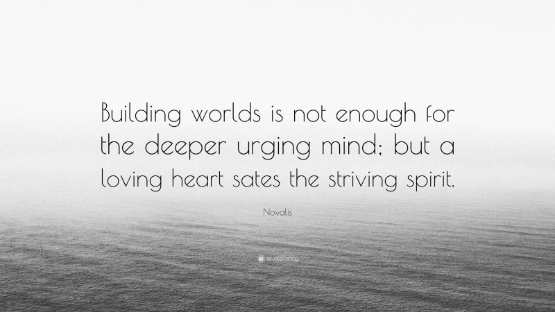 Novalis Quote: “Building worlds is not enough for the deeper urging mind; but a loving heart sates the striving spirit.”