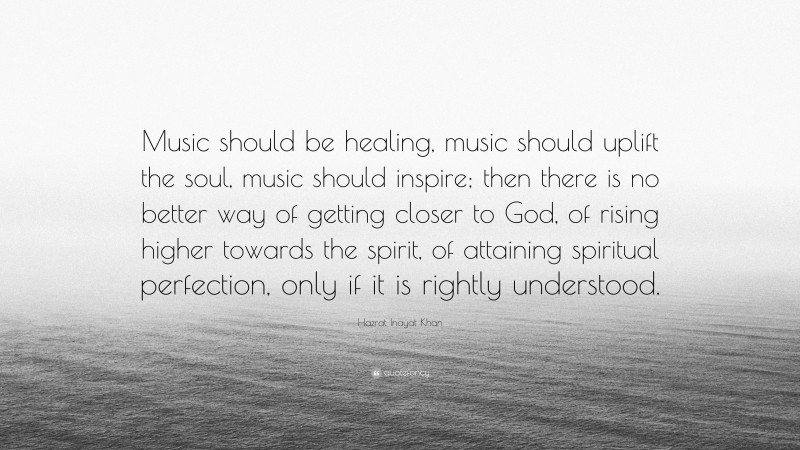 Hazrat Inayat Khan Quote: “Music should be healing, music should uplift the soul, music should inspire; then there is no better way of getting closer to God, of rising higher towards the spirit, of attaining spiritual perfection, only if it is rightly understood.”