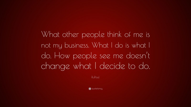 RuPaul Quote: “What other people think of me is not my business. What I do is what I do. How people see me doesn’t change what I decide to do.”