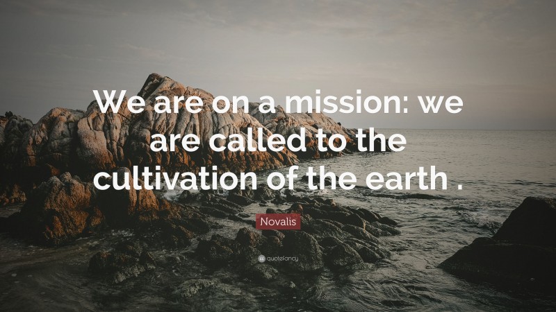 Novalis Quote: “We are on a mission: we are called to the cultivation of the earth .”