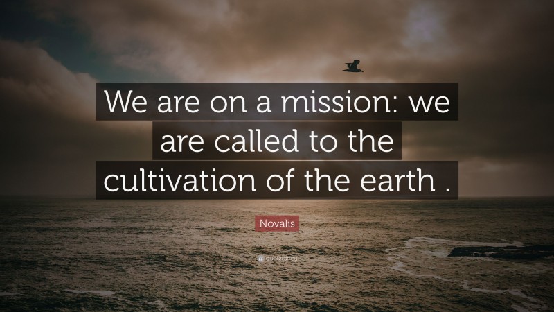 Novalis Quote: “We are on a mission: we are called to the cultivation of the earth .”