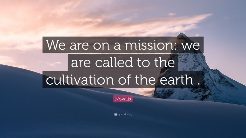 Novalis Quote: “We are on a mission: we are called to the cultivation of the earth .”