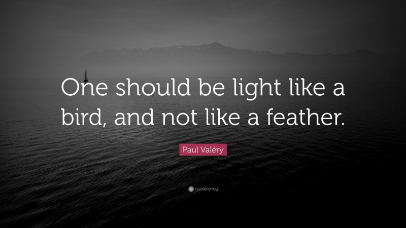 Paul Valéry Quote: “One should be light like a bird, and not like a feather.”