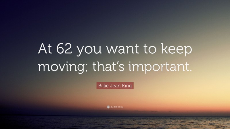 Billie Jean King Quote: “At 62 you want to keep moving; that’s important.”
