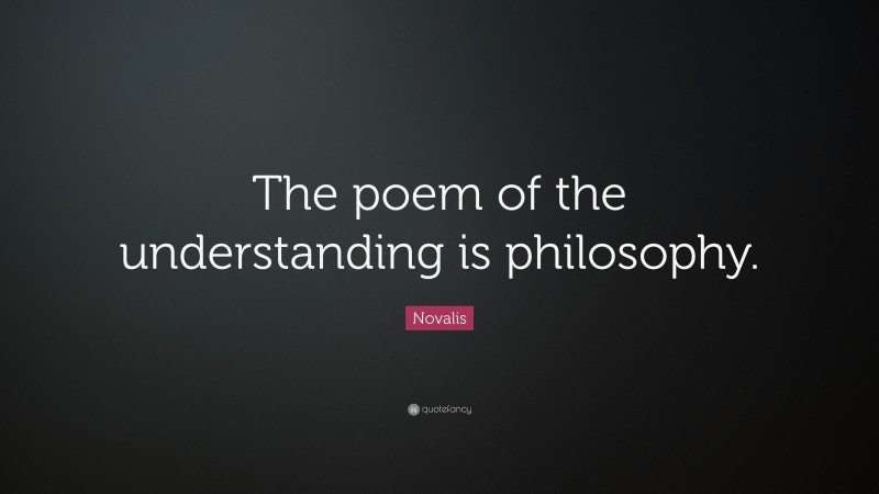 Novalis Quote: “The poem of the understanding is philosophy.”