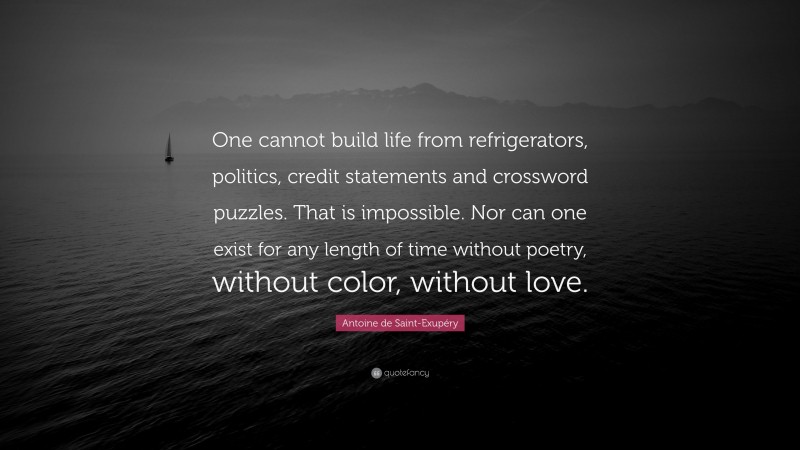 Antoine de Saint-Exupéry Quote: “One cannot build life from refrigerators, politics, credit statements and crossword puzzles. That is impossible. Nor can one exist for any length of time without poetry, without color, without love.”
