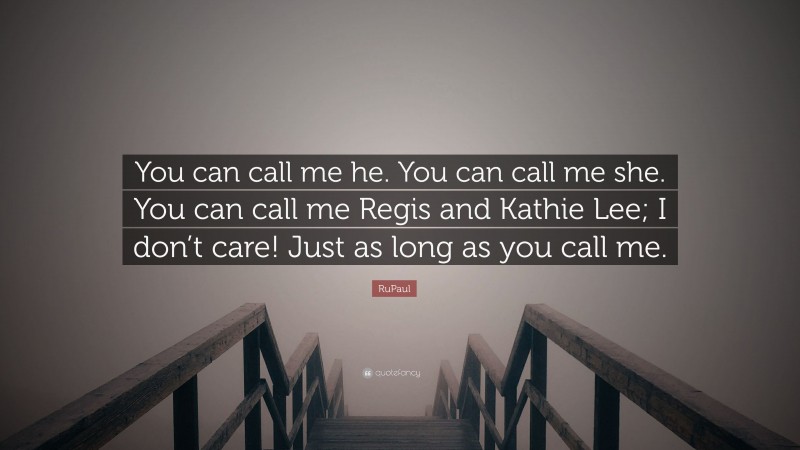 RuPaul Quote: “You can call me he. You can call me she. You can call me Regis and Kathie Lee; I don’t care! Just as long as you call me.”