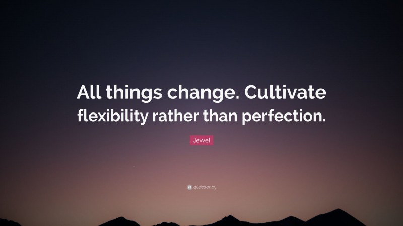 Jewel Quote: “All things change. Cultivate flexibility rather than perfection.”