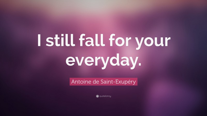 Antoine de Saint-Exupéry Quote: “I still fall for your everyday.”