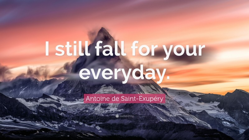 Antoine de Saint-Exupéry Quote: “I still fall for your everyday.”