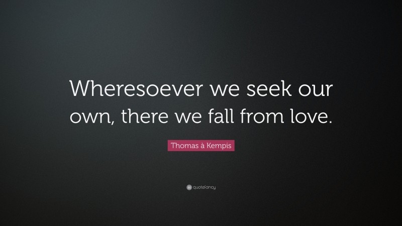Thomas à Kempis Quote: “Wheresoever we seek our own, there we fall from love.”