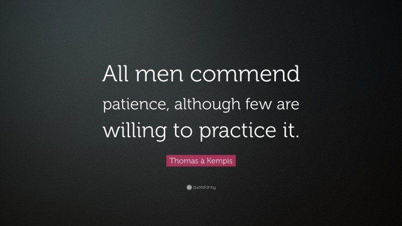 Thomas à Kempis Quote: “All men commend patience, although few are willing to practice it.”