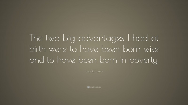 Sophia Loren Quote: “The two big advantages I had at birth were to have been born wise and to have been born in poverty.”