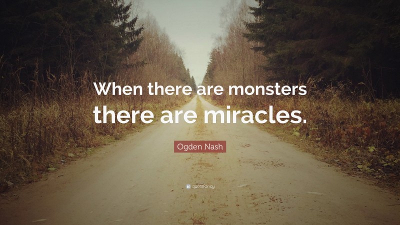 Ogden Nash Quote: “When there are monsters there are miracles.”