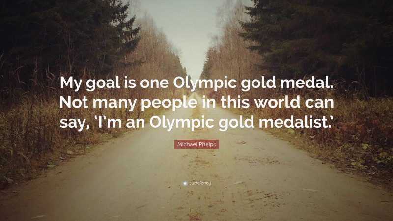 Michael Phelps Quote: “My goal is one Olympic gold medal. Not many people in this world can say, ‘I’m an Olympic gold medalist.’”