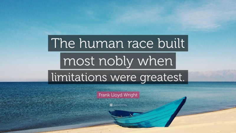 Frank Lloyd Wright Quote: “The human race built most nobly when limitations were greatest.”