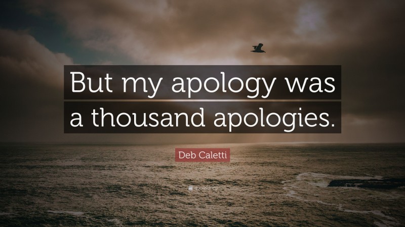 Deb Caletti Quote: “But my apology was a thousand apologies.”
