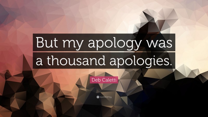 Deb Caletti Quote: “But my apology was a thousand apologies.”