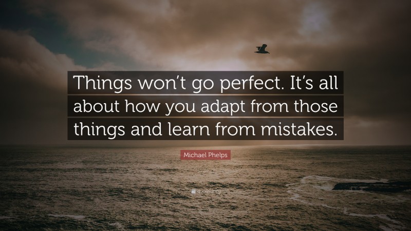 Michael Phelps Quote: “Things won’t go perfect. It’s all about how you adapt from those things and learn from mistakes.”