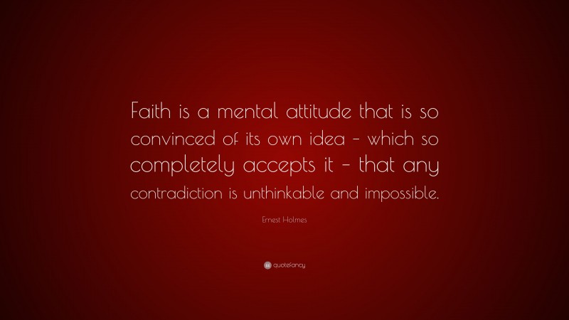 Ernest Holmes Quote: “Faith is a mental attitude that is so convinced of its own idea – which so completely accepts it – that any contradiction is unthinkable and impossible.”