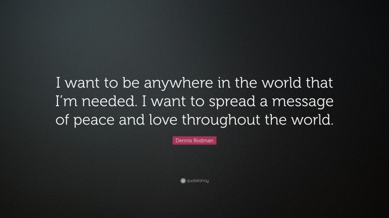 Dennis Rodman Quote: “I want to be anywhere in the world that I’m needed. I want to spread a message of peace and love throughout the world.”