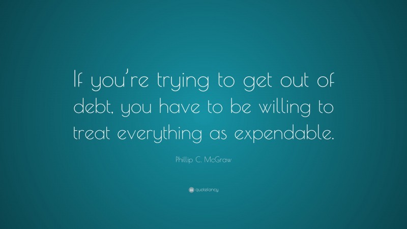 Phillip C. McGraw Quote: “If you’re trying to get out of debt, you have to be willing to treat everything as expendable.”