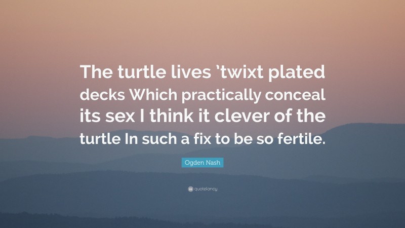 Ogden Nash Quote: “The turtle lives ’twixt plated decks Which practically conceal its sex I think it clever of the turtle In such a fix to be so fertile.”