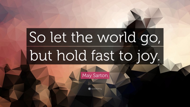 May Sarton Quote: “So let the world go, but hold fast to joy.”