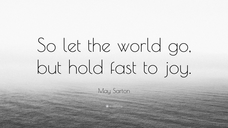 May Sarton Quote: “So let the world go, but hold fast to joy.”