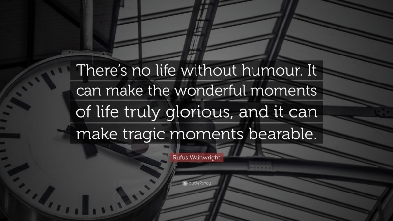 Rufus Wainwright Quote: “There’s no life without humour. It can make the wonderful moments of life truly glorious, and it can make tragic moments bearable.”