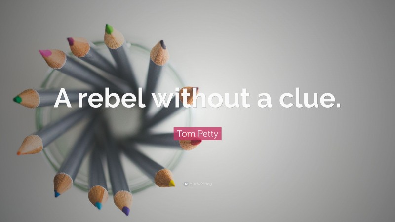 Tom Petty Quote: “A rebel without a clue.”