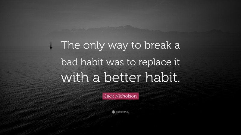 Jack Nicholson Quote: “The only way to break a bad habit was to replace it with a better habit.”