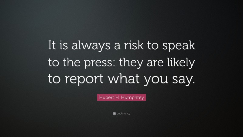 Hubert H. Humphrey Quote: “It is always a risk to speak to the press: they are likely to report what you say.”