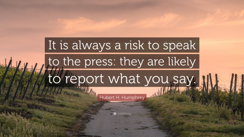Hubert H. Humphrey Quote: “It is always a risk to speak to the press: they are likely to report what you say.”