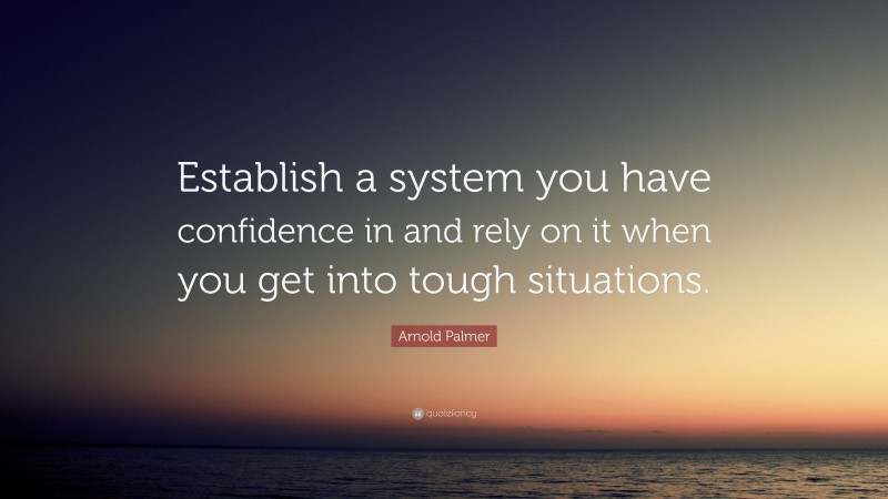 Arnold Palmer Quote: “Establish a system you have confidence in and rely on it when you get into tough situations.”