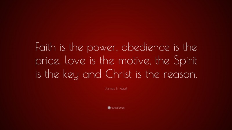 James E. Faust Quote: “Faith is the power, obedience is the price, love is the motive, the Spirit is the key and Christ is the reason.”