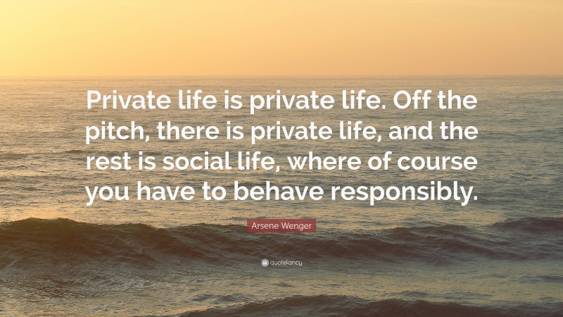 Arsene Wenger Quote: “Private life is private life. Off the pitch, there is private life, and the rest is social life, where of course you have to behave responsibly.”