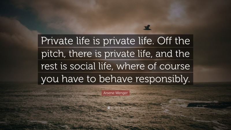 Arsene Wenger Quote: “Private life is private life. Off the pitch, there is private life, and the rest is social life, where of course you have to behave responsibly.”