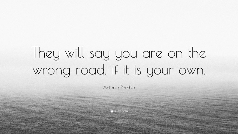 Antonio Porchia Quote: “They will say you are on the wrong road, if it is your own.”