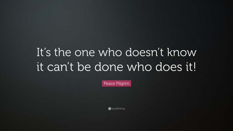 Peace Pilgrim Quote: “It’s the one who doesn’t know it can’t be done who does it!”
