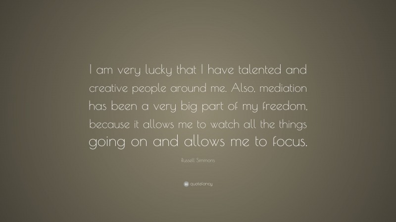 Russell Simmons Quote: “I am very lucky that I have talented and creative people around me. Also, mediation has been a very big part of my freedom, because it allows me to watch all the things going on and allows me to focus.”