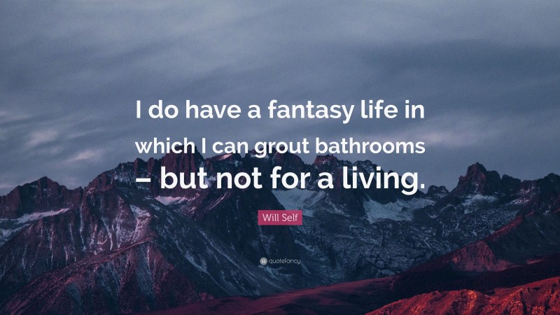 Will Self Quote: “I do have a fantasy life in which I can grout bathrooms – but not for a living.”