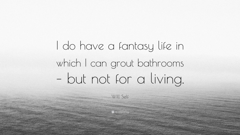 Will Self Quote: “I do have a fantasy life in which I can grout bathrooms – but not for a living.”