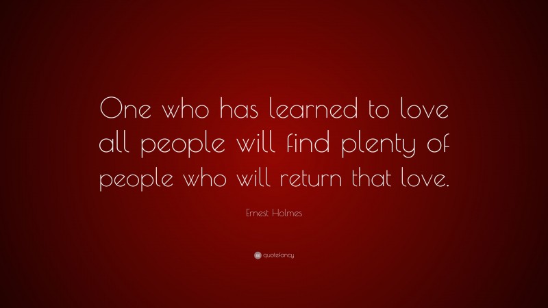 Ernest Holmes Quote: “One who has learned to love all people will find plenty of people who will return that love.”