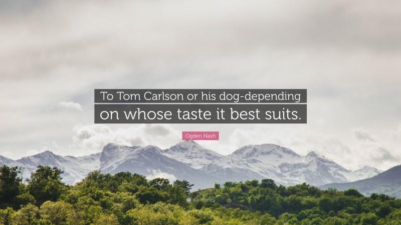 Ogden Nash Quote: “To Tom Carlson or his dog-depending on whose taste it best suits.”