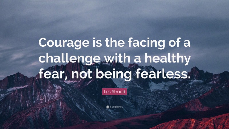 Les Stroud Quote: “Courage is the facing of a challenge with a healthy fear, not being fearless.”