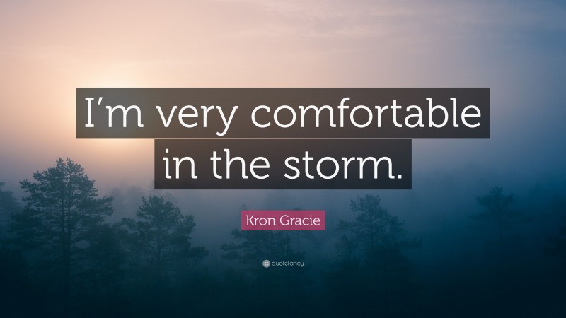 Kron Gracie Quote: “I’m very comfortable in the storm.”