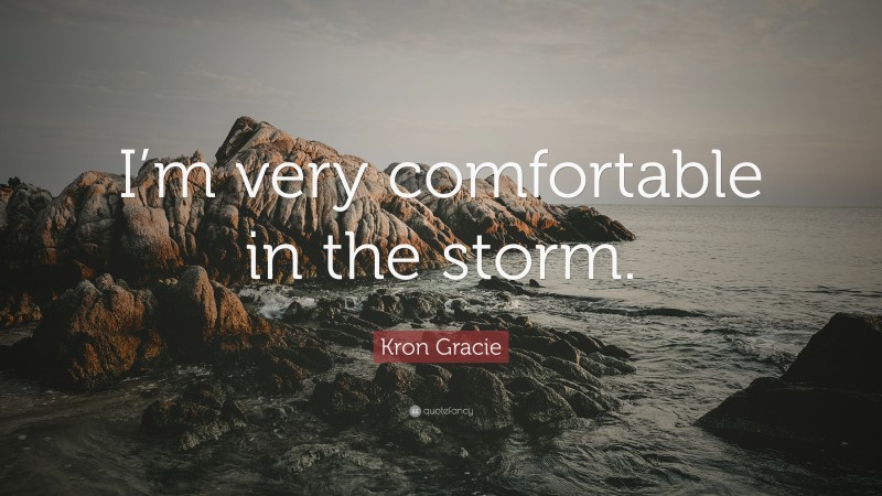 Kron Gracie Quote: “I’m very comfortable in the storm.”