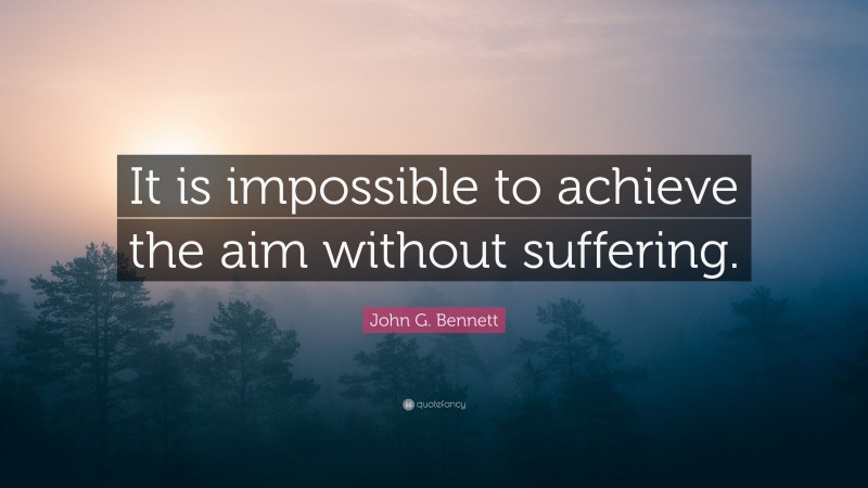 John G. Bennett Quote: “It is impossible to achieve the aim without suffering.”